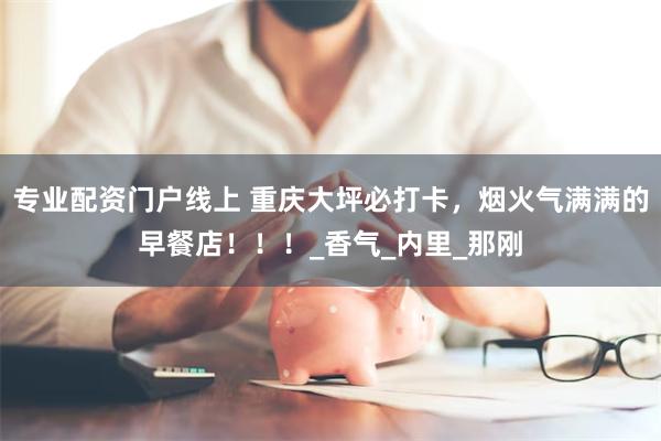 专业配资门户线上 重庆大坪必打卡，烟火气满满的早餐店！！！_香气_内里_那刚