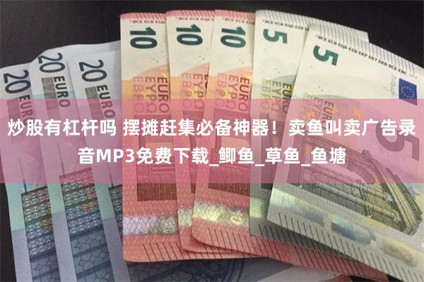炒股有杠杆吗 摆摊赶集必备神器！卖鱼叫卖广告录音MP3免费下载_鲫鱼_草鱼_鱼塘