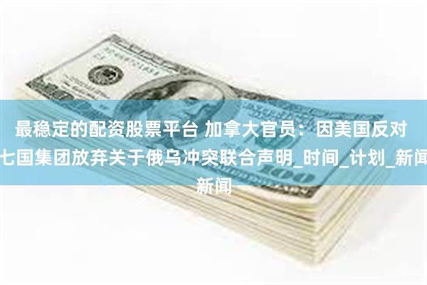 最稳定的配资股票平台 加拿大官员：因美国反对 七国集团放弃关于俄乌冲突联合声明_时间_计划_新闻