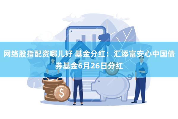 网络股指配资哪儿好 基金分红：汇添富安心中国债券基金6月26日分红
