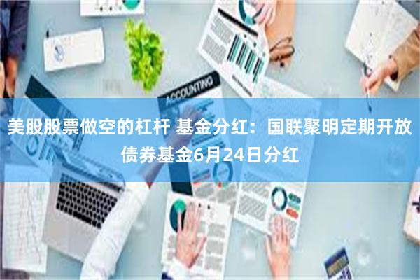 美股股票做空的杠杆 基金分红：国联聚明定期开放债券基金6月24日分红