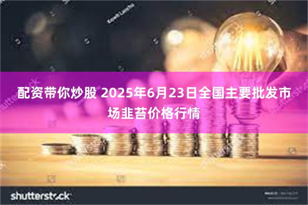 配资带你炒股 2025年6月23日全国主要批发市场韭苔价格行情