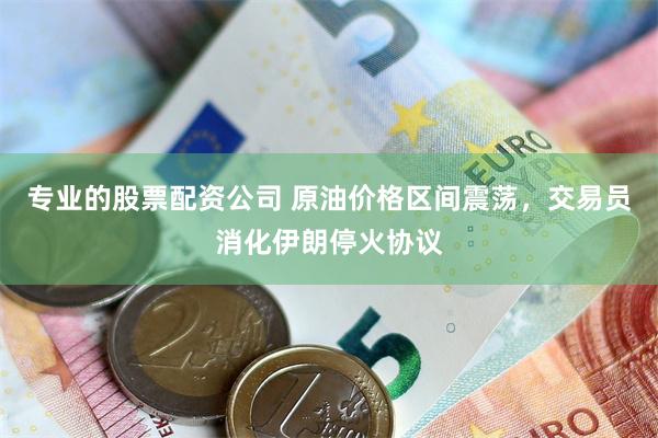 专业的股票配资公司 原油价格区间震荡，交易员消化伊朗停火协议
