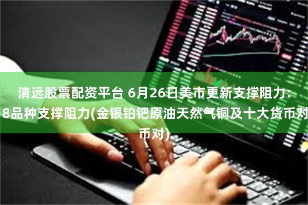 清远股票配资平台 6月26日美市更新支撑阻力：18品种支撑阻力(金银铂钯原油天然气铜及十大货币对)