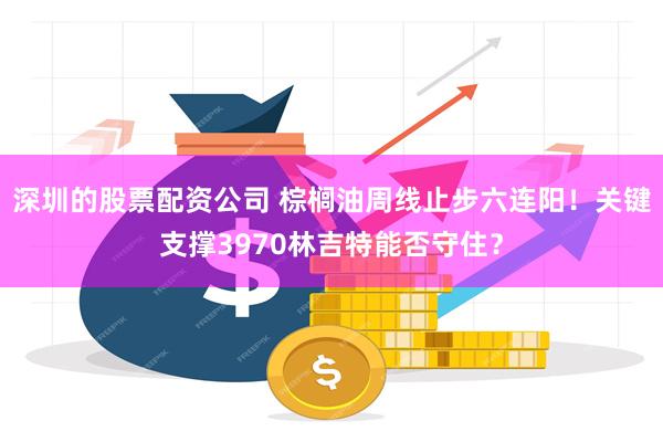 深圳的股票配资公司 棕榈油周线止步六连阳！关键支撑3970林吉特能否守住？
