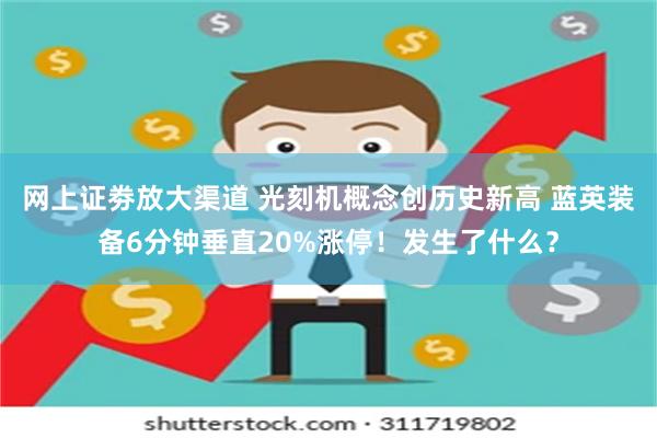 网上证劵放大渠道 光刻机概念创历史新高 蓝英装备6分钟垂直20%涨停！发生了什么？